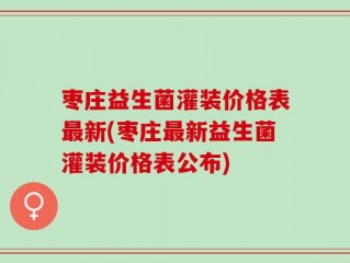 枣庄益生菌灌装价格表最新(枣庄最新益生菌灌装价格表公布)