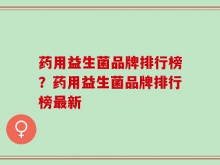 药用益生菌品牌排行榜？药用益生菌品牌排行榜最新