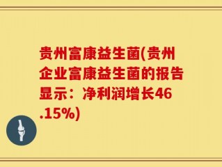 贵州富康益生菌(贵州企业富康益生菌的报告显示：净利润增长46.15%)