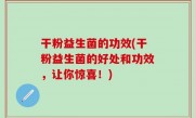 干粉益生菌的功效(干粉益生菌的好处和功效，让你惊喜！)
