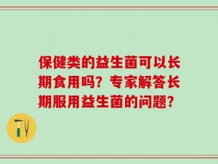 保健类的益生菌可以长期食用吗？专家解答长期服用益生菌的问题？