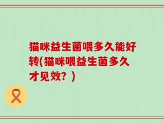 猫咪益生菌喂多久能好转(猫咪喂益生菌多久才见效？)
