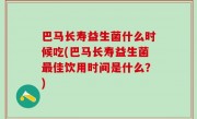巴马长寿益生菌什么时候吃(巴马长寿益生菌最佳饮用时间是什么？)