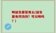 喝益生菌管用么(益生菌有何功效？可以喝吗？)