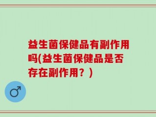 益生菌保健品有副作用吗(益生菌保健品是否存在副作用？)