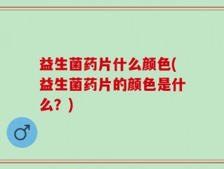 益生菌药片什么颜色(益生菌药片的颜色是什么？)