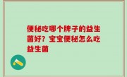 便秘吃哪个牌子的益生菌好？宝宝便秘怎么吃益生菌