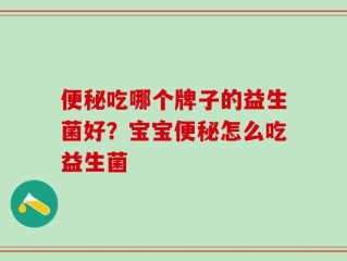 便秘吃哪个牌子的益生菌好？宝宝便秘怎么吃益生菌