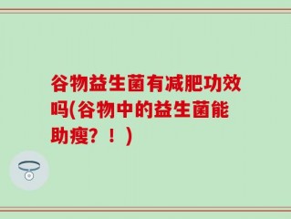 谷物益生菌有减肥功效吗(谷物中的益生菌能助瘦？！)