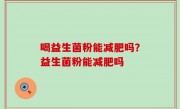 喝益生菌粉能减肥吗？益生菌粉能减肥吗