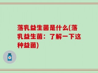 落乳益生菌是什么(落乳益生菌：了解一下这种益菌)