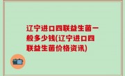 辽宁进口四联益生菌一般多少钱(辽宁进口四联益生菌价格资讯)