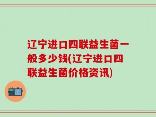 辽宁进口四联益生菌一般多少钱(辽宁进口四联益生菌价格资讯)