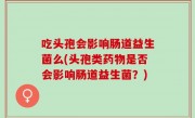 吃头孢会影响肠道益生菌么(头孢类药物是否会影响肠道益生菌？)