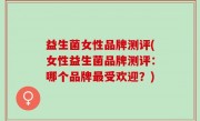 益生菌女性品牌测评(女性益生菌品牌测评：哪个品牌最受欢迎？)