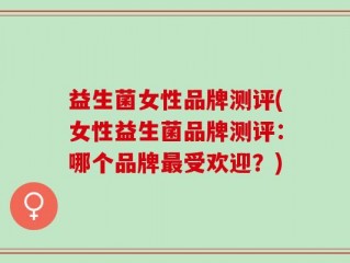 益生菌女性品牌测评(女性益生菌品牌测评：哪个品牌最受欢迎？)