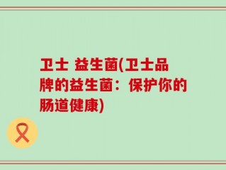 卫士 益生菌(卫士品牌的益生菌：保护你的肠道健康)