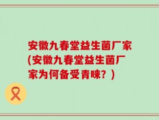 安徽九春堂益生菌厂家(安徽九春堂益生菌厂家为何备受青睐？)