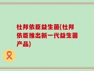 杜邦依臣益生菌(杜邦依臣推出新一代益生菌产品)