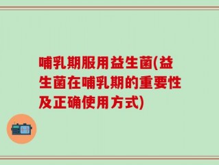 哺乳期服用益生菌(益生菌在哺乳期的重要性及正确使用方式)