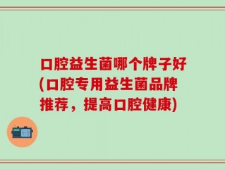 口腔益生菌哪个牌子好(口腔专用益生菌品牌推荐，提高口腔健康)
