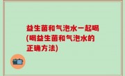 益生菌和气泡水一起喝(喝益生菌和气泡水的正确方法)