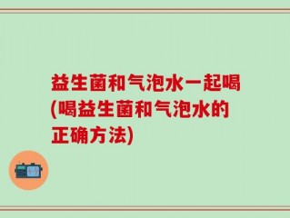 益生菌和气泡水一起喝(喝益生菌和气泡水的正确方法)