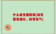 什么益生菌耐氧(益生菌变强壮，耐受氧气)