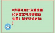 0岁婴儿用什么益生菌(0岁宝宝可用哪些益生菌？新手妈妈必知！)