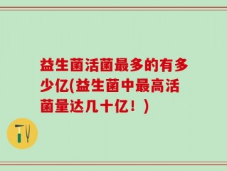 益生菌活菌最多的有多少亿(益生菌中最高活菌量达几十亿！)
