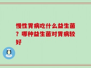 慢性胃病吃什么益生菌？哪种益生菌对胃病较好