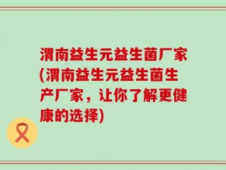 渭南益生元益生菌厂家(渭南益生元益生菌生产厂家，让你了解更健康的选择)