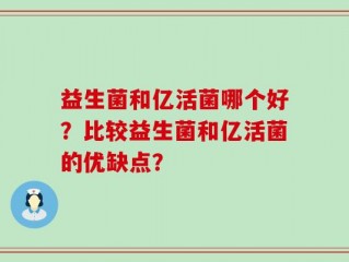 益生菌和亿活菌哪个好？比较益生菌和亿活菌的优缺点？