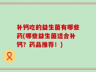 补钙吃的益生菌有哪些药(哪些益生菌适合补钙？药品推荐！)