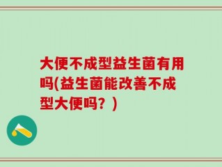 大便不成型益生菌有用吗(益生菌能改善不成型大便吗？)