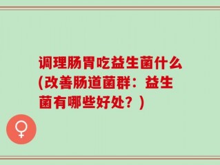 调理肠胃吃益生菌什么(改善肠道菌群：益生菌有哪些好处？)