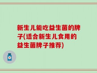 新生儿能吃益生菌的牌子(适合新生儿食用的益生菌牌子推荐)
