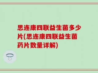 思连康四联益生菌多少片(思连康四联益生菌药片数量详解)