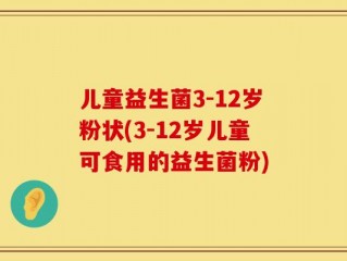 儿童益生菌3-12岁粉状(3-12岁儿童可食用的益生菌粉)
