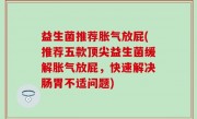 益生菌推荐胀气放屁(推荐五款顶尖益生菌缓解胀气放屁，快速解决肠胃不适问题)