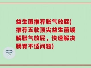 益生菌推荐胀气放屁(推荐五款顶尖益生菌缓解胀气放屁，快速解决肠胃不适问题)