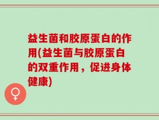 益生菌和胶原蛋白的作用(益生菌与胶原蛋白的双重作用，促进身体健康)