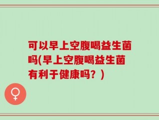 可以早上空腹喝益生菌吗(早上空腹喝益生菌有利于健康吗？)
