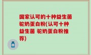 国家认可的十种益生菌驼奶蛋白粉(认可十种益生菌 驼奶蛋白粉推荐)