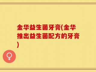 金华益生菌牙膏(金华推出益生菌配方的牙膏)