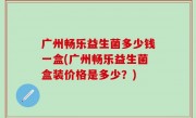 广州畅乐益生菌多少钱一盒(广州畅乐益生菌盒装价格是多少？)