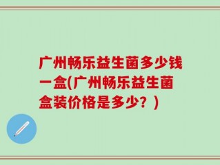 广州畅乐益生菌多少钱一盒(广州畅乐益生菌盒装价格是多少？)