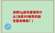 汤臣bg益生菌推荐什么(汤臣BG推荐的益生菌有哪些？)