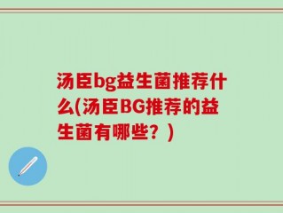 汤臣bg益生菌推荐什么(汤臣BG推荐的益生菌有哪些？)