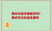 肠炎吃益生菌能好吗？肠炎可以吃益生菌吗